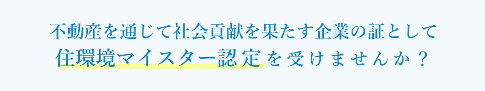 不動産を通じて社会貢献を果たす企業の証として住環境マイスター認定を受けませんか？